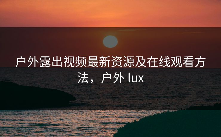 户外露出视频最新资源及在线观看方法,户外 lux 户外露出视频最新资源及在线观看方法,户外 lux