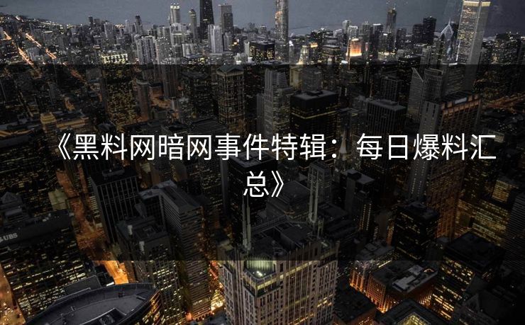 《黑料网暗网事件特辑：每日爆料汇总》