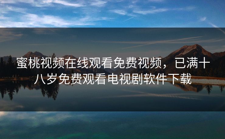 蜜桃视频在线观看免费视频，已满十八岁免费观看电视剧软件下载