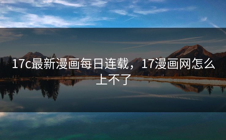 17c最新漫画每日连载，17漫画网怎么上不了