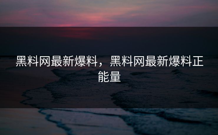 黑料网最新爆料，黑料网最新爆料正能量