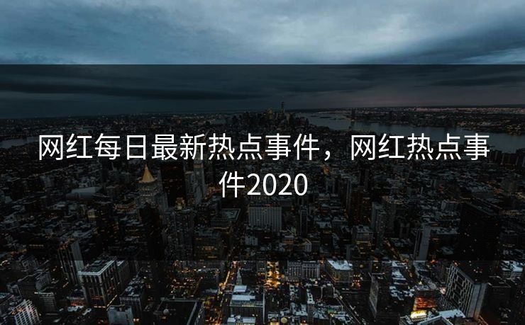 网红每日最新热点事件，网红热点事件2020
