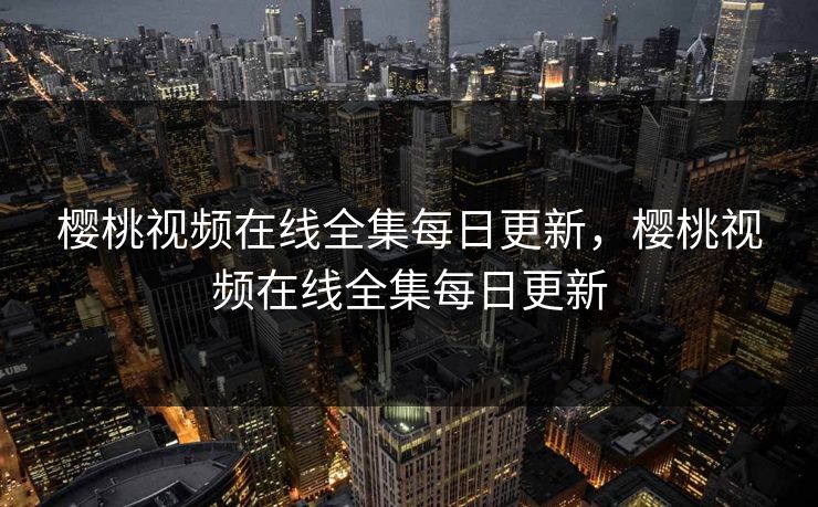 樱桃视频在线全集每日更新，樱桃视频在线全集每日更新