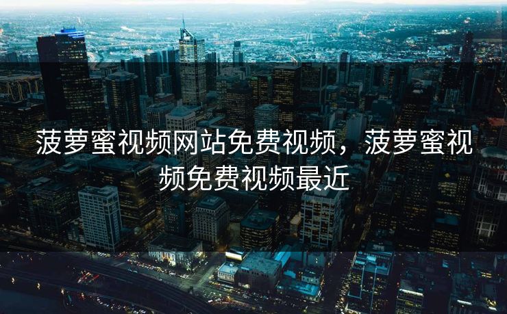 菠萝蜜视频网站免费视频,菠萝蜜视频免费视频最近 菠萝蜜视频网站免费视频,菠萝蜜视频免费视频最近