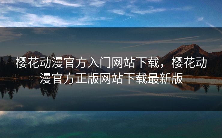 樱花动漫官方入门网站下载，樱花动漫官方正版网站下载最新版