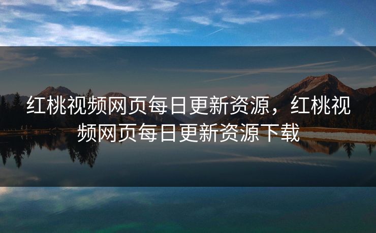 红桃视频网页每日更新资源,红桃视频网页每日更新资源下载 红桃视频网页每日更新资源,红桃视频网页每日更新资源下载