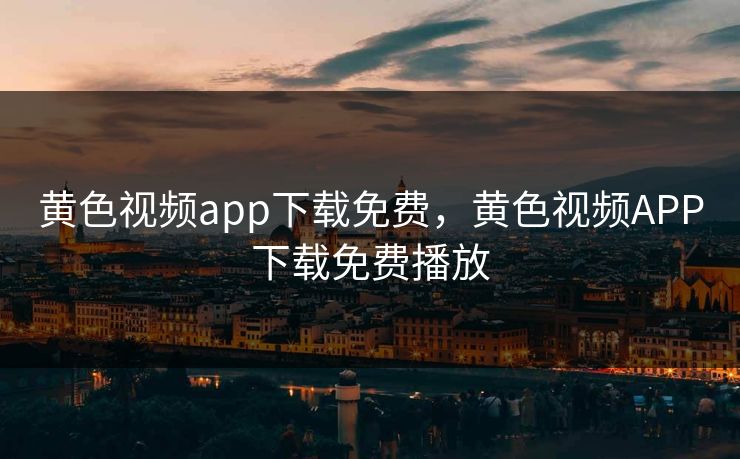 黄色视频app下载免费，黄色视频APP下载免费播放