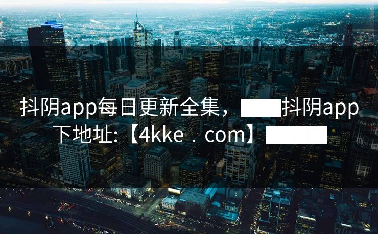 抖阴app每日更新全集，▇▇抖阴app下地址:【4kke﹒cοm】▇▇▇