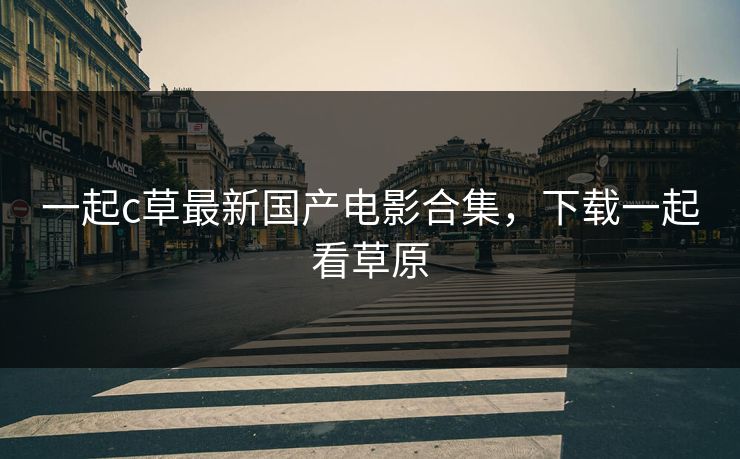 一起c草最新国产电影合集,下载一起看草原 一起c草最新国产电影合集,下载一起看草原