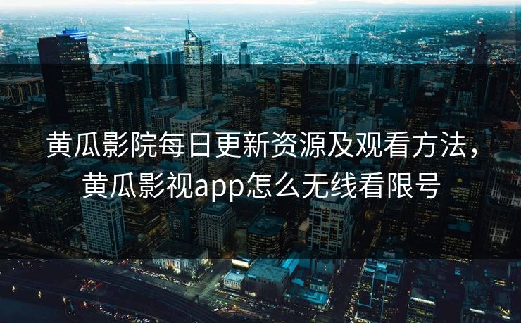 黄瓜影院每日更新资源及观看方法，黄瓜影视app怎么无线看限号