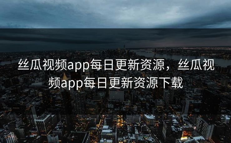 丝瓜视频app每日更新资源，丝瓜视频app每日更新资源下载