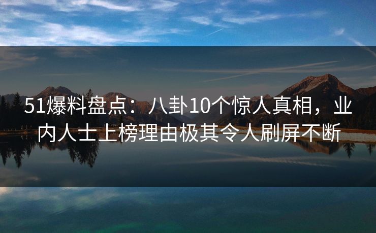 51爆料盘点:八卦10个惊人真相,业内人士上榜理由极其令人刷屏不断 51爆料盘点:八卦10个惊人真相,业内人士上榜理由极其令人刷屏不断