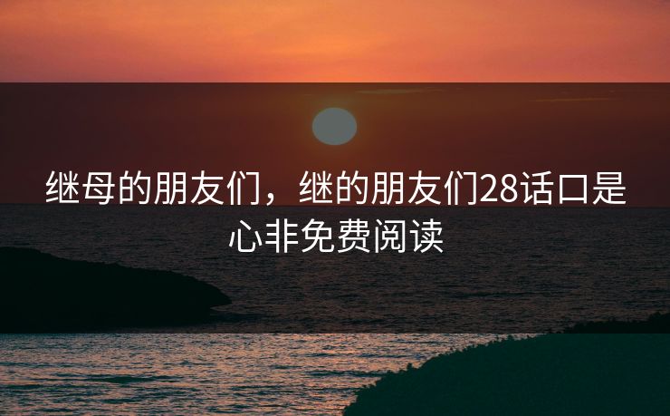 继母的朋友们，继的朋友们28话口是心非免费阅读