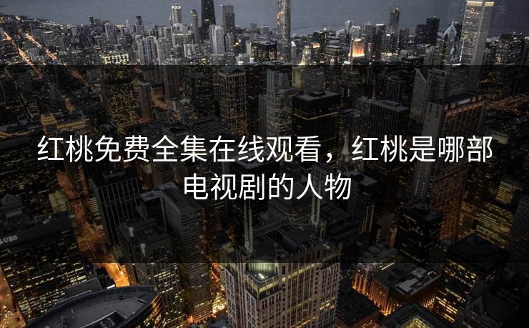 红桃免费全集在线观看，红桃是哪部电视剧的人物