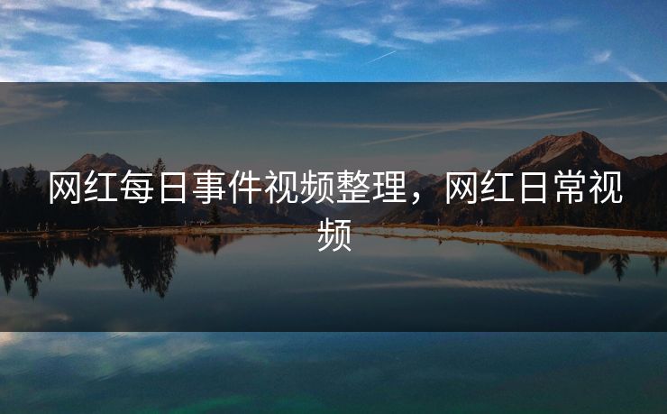 网红每日事件视频整理，网红日常视频