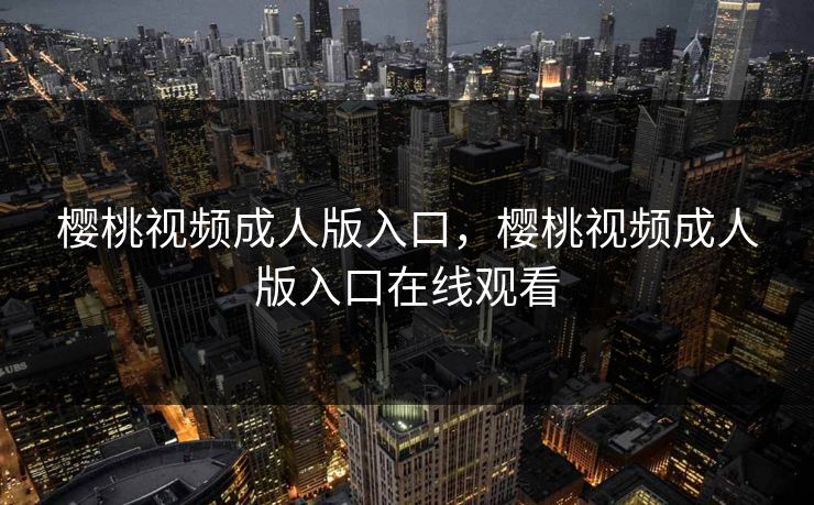 樱桃视频成人版入口，樱桃视频成人版入口在线观看