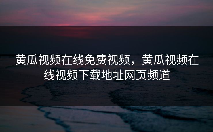 黄瓜视频在线免费视频，黄瓜视频在线视频下载地址网页频道