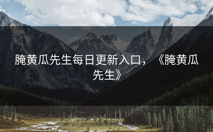 腌黄瓜先生每日更新入口，《腌黄瓜先生》