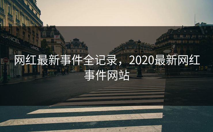 网红最新事件全记录，2020最新网红事件网站