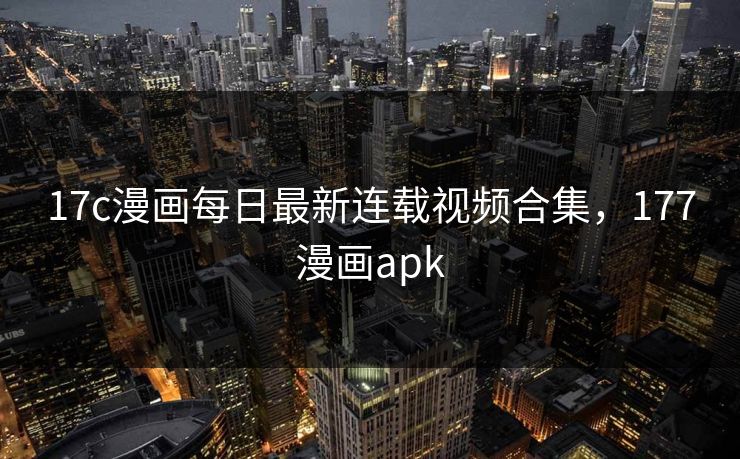 17c漫画每日最新连载视频合集，177漫画apk