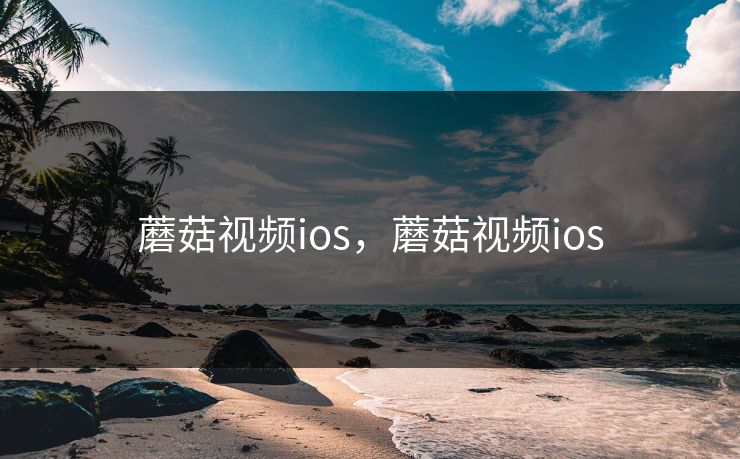 蘑菇视频ios,蘑菇视频ios 蘑菇视频ios,蘑菇视频ios