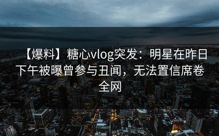 【爆料】糖心vlog突发：明星在昨日下午被曝曾参与丑闻，无法置信席卷全网
