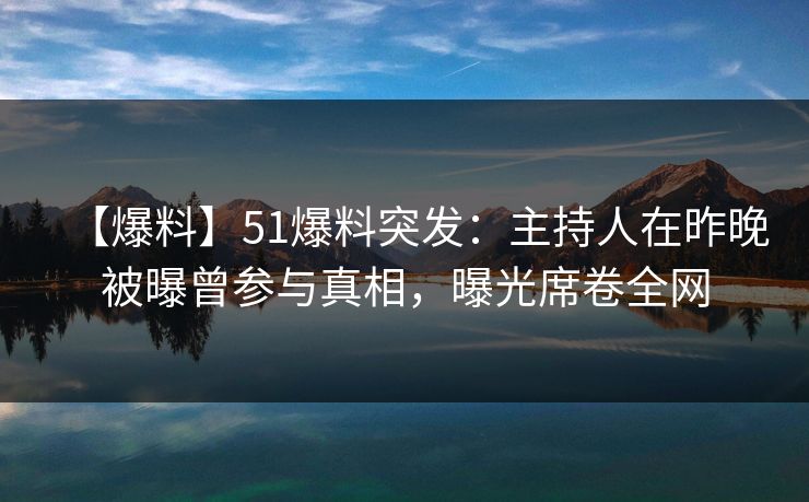 【爆料】51爆料突发：主持人在昨晚被曝曾参与真相，曝光席卷全网
