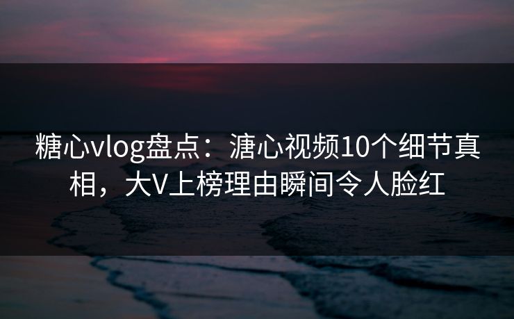 糖心vlog盘点：溏心视频10个细节真相，大V上榜理由瞬间令人脸红
