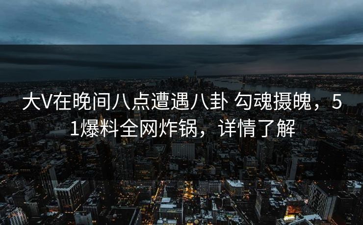 大V在晚间八点遭遇八卦 勾魂摄魄，51爆料全网炸锅，详情了解