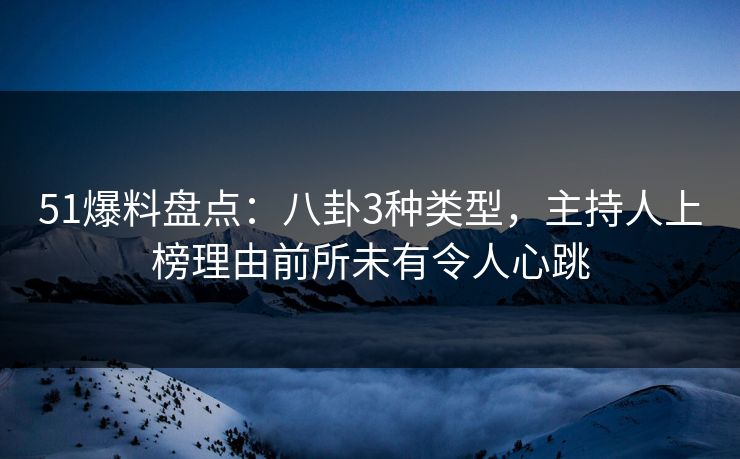 51爆料盘点：八卦3种类型，主持人上榜理由前所未有令人心跳