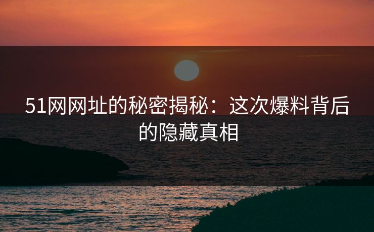 51网网址的秘密揭秘:这次爆料背后的隐藏真相 51网网址的秘密揭秘:这次爆料背后的隐藏真相