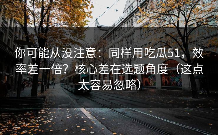 你可能从没注意:同样用吃瓜51,效率差一倍?核心差在选题角度(这点太容易忽略) 你可能从没注意:同样用吃瓜51,效率差一倍?核心差在选题角度(这点太容易忽略)