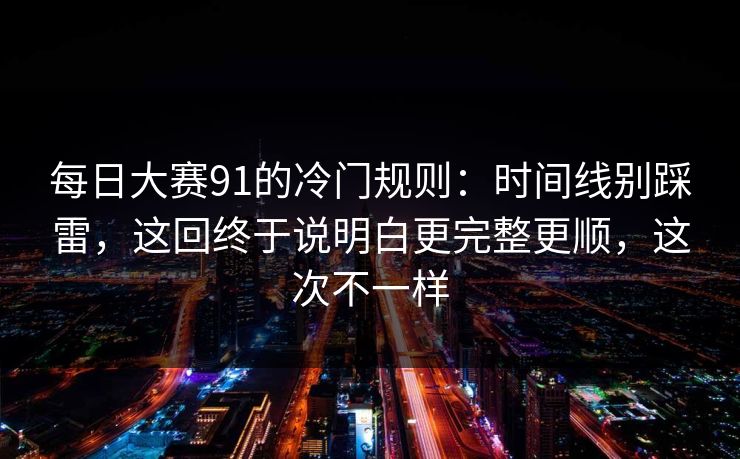 每日大赛91的冷门规则:时间线别踩雷,这回终于说明白更完整更顺,这次不一样 每日大赛91的冷门规则:时间线别踩雷,这回终于说明白更完整更顺,这次不一样