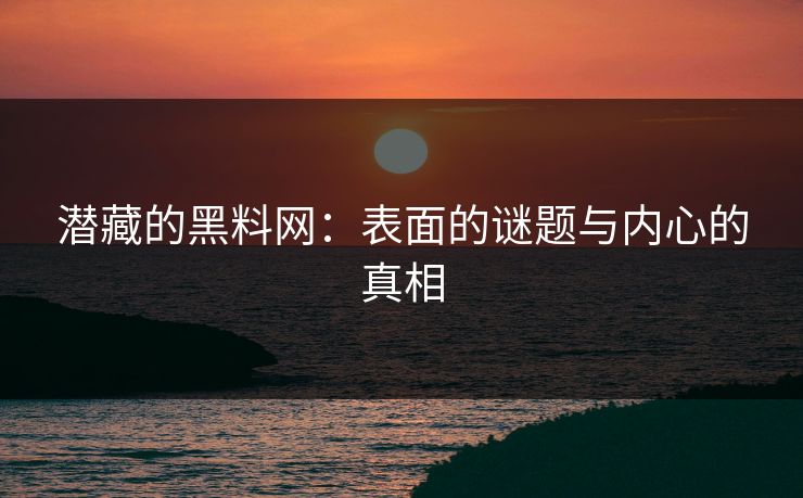 潜藏的黑料网:表面的谜题与内心的真相 潜藏的黑料网:表面的谜题与内心的真相