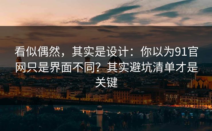 看似偶然,其实是设计:你以为91官网只是界面不同?其实避坑清单才是关键 看似偶然,其实是设计:你以为91官网只是界面不同?其实避坑清单才是关键