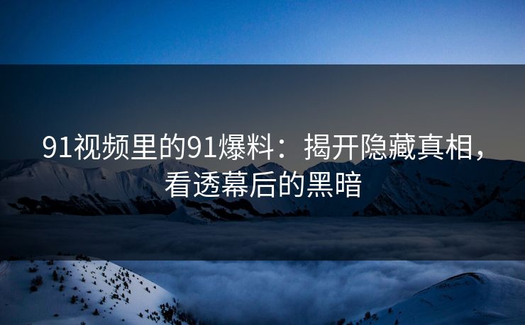 91视频里的91爆料:揭开隐藏真相,看透幕后的黑暗 91视频里的91爆料:揭开隐藏真相,看透幕后的黑暗