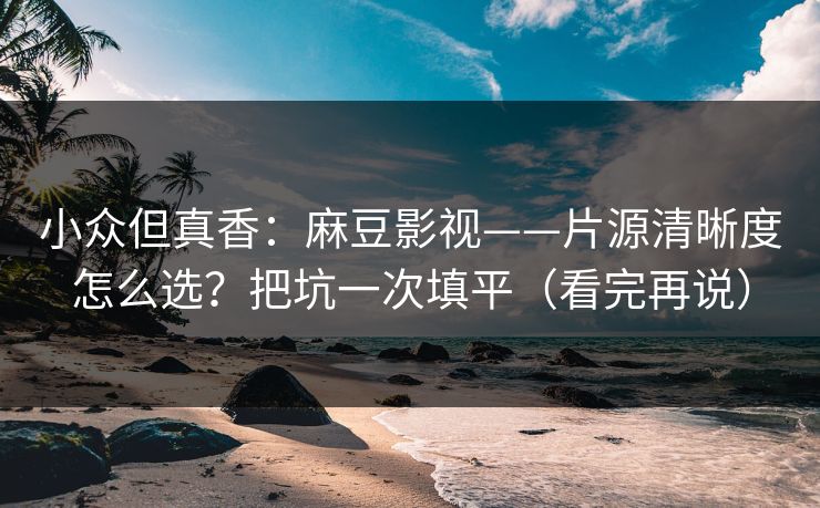 小众但真香:麻豆影视——片源清晰度怎么选?把坑一次填平(看完再说) 小众但真香:麻豆影视——片源清晰度怎么选?把坑一次填平(看完再说)