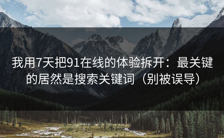 我用7天把91在线的体验拆开:最关键的居然是搜索关键词(别被误导) 我用7天把91在线的体验拆开:最关键的居然是搜索关键词(别被误导)