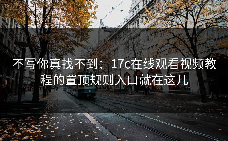 不写你真找不到:17c在线观看视频教程的置顶规则入口就在这儿 不写你真找不到:17c在线观看视频教程的置顶规则入口就在这儿