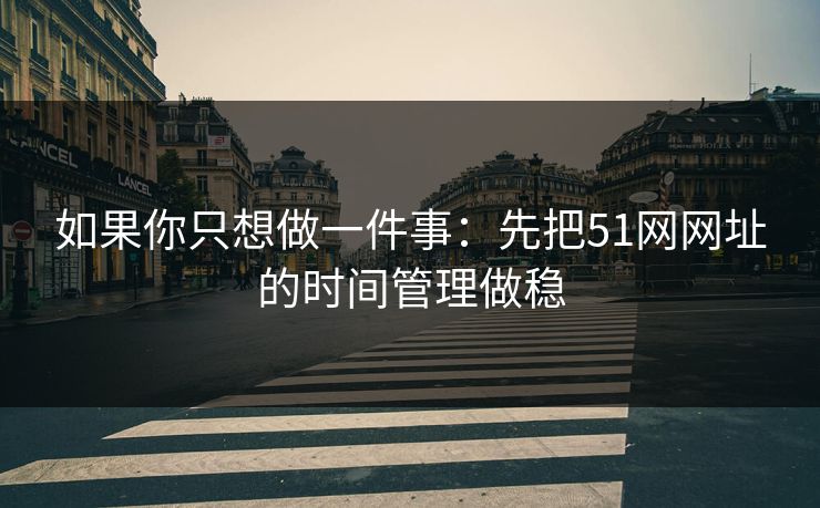 如果你只想做一件事：先把51网网址的时间管理做稳