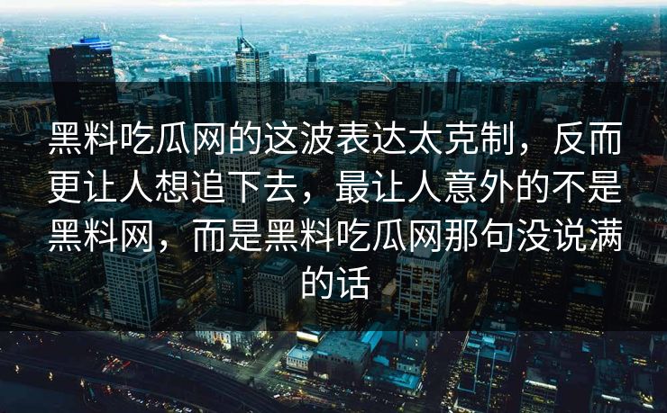 黑料吃瓜网的这波表达太克制,反而更让人想追下去,最让人意外的不是黑料网,而是黑料吃瓜网那句没说满的话 黑料吃瓜网的这波表达太克制,反而更让人想追下去,最让人意外的不是黑料网,而是黑料吃瓜网那句没说满的话