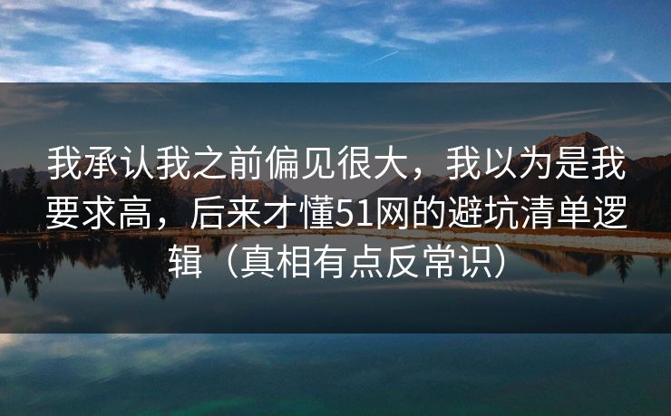我承认我之前偏见很大,我以为是我要求高,后来才懂51网的避坑清单逻辑(真相有点反常识) 我承认我之前偏见很大,我以为是我要求高,后来才懂51网的避坑清单逻辑(真相有点反常识)