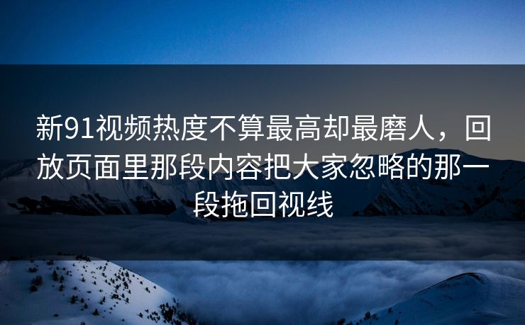 新91视频热度不算最高却最磨人,回放页面里那段内容把大家忽略的那一段拖回视线 新91视频热度不算最高却最磨人,回放页面里那段内容把大家忽略的那一段拖回视线