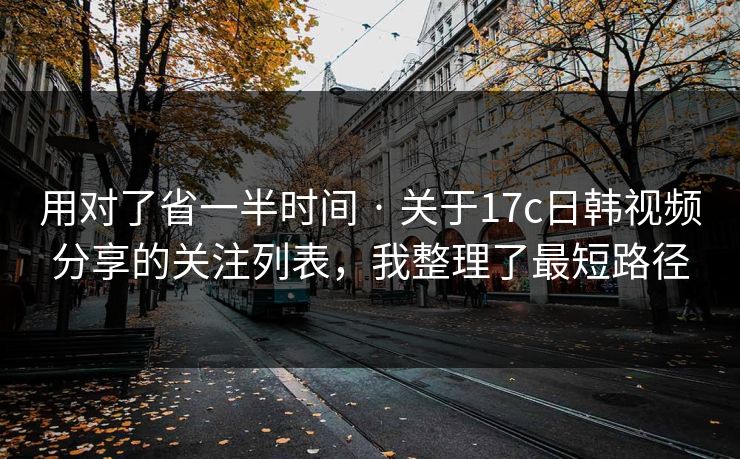 用对了省一半时间 · 关于17c日韩视频分享的关注列表,我整理了最短路径 用对了省一半时间 · 关于17c日韩视频分享的关注列表,我整理了最短路径