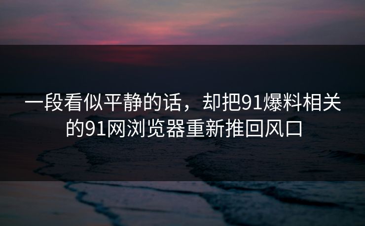 一段看似平静的话,却把91爆料相关的91网浏览器重新推回风口 一段看似平静的话,却把91爆料相关的91网浏览器重新推回风口
