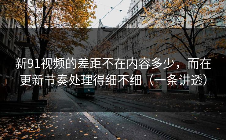 新91视频的差距不在内容多少,而在更新节奏处理得细不细(一条讲透) 新91视频的差距不在内容多少,而在更新节奏处理得细不细(一条讲透)