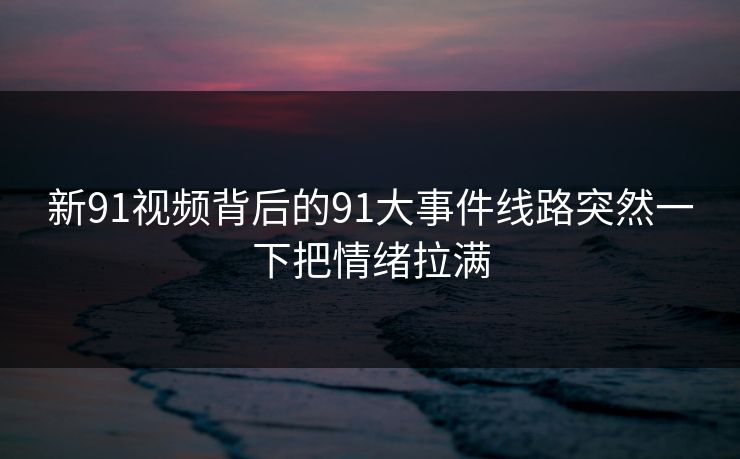 新91视频背后的91大事件线路突然一下把情绪拉满 新91视频背后的91大事件线路突然一下把情绪拉满