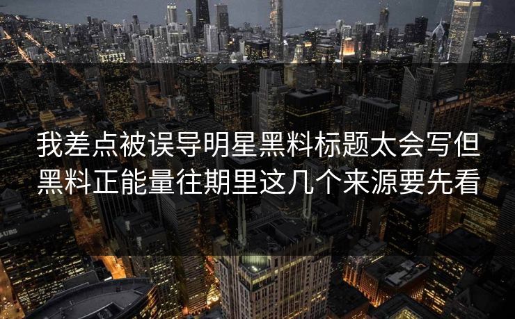 我差点被误导明星黑料标题太会写但黑料正能量往期里这几个来源要先看