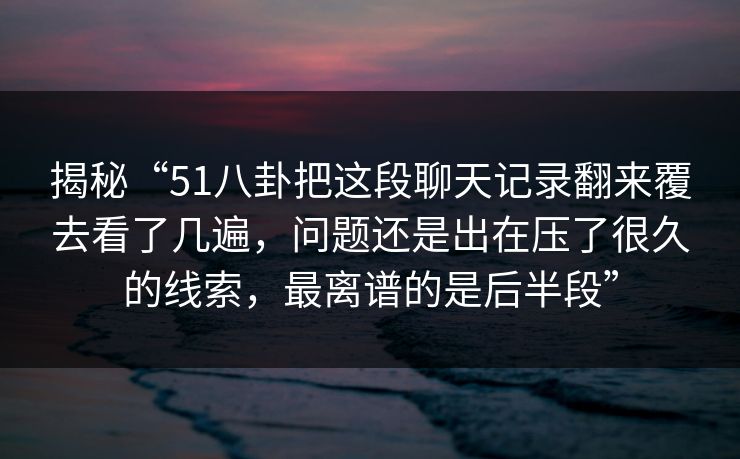 揭秘“51八卦把这段聊天记录翻来覆去看了几遍，问题还是出在压了很久的线索，最离谱的是后半段”