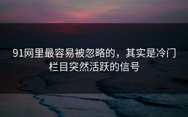 91网里最容易被忽略的,其实是冷门栏目突然活跃的信号 91网里最容易被忽略的,其实是冷门栏目突然活跃的信号